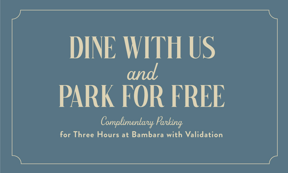 Dine with us and park for free. Complimentary three-hour parking at Bambara with validation.